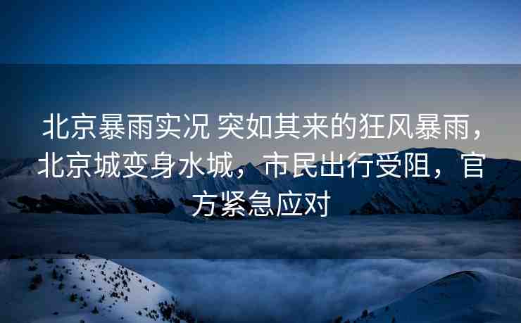 北京暴雨實(shí)況 突如其來的狂風(fēng)暴雨，北京城變身水城，市民出行受阻，官方緊急應(yīng)對(duì)