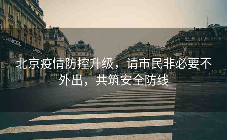 北京疫情防控升級，請市民非必要不外出，共筑安全防線