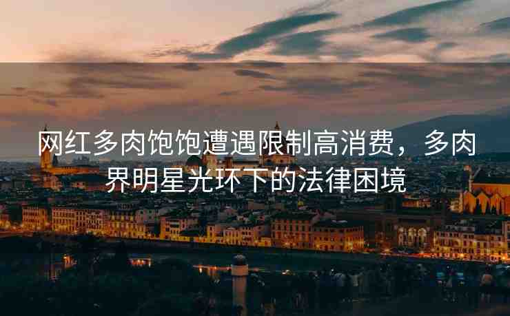網紅多肉飽飽遭遇限制高消費，多肉界明星光環(huán)下的法律困境