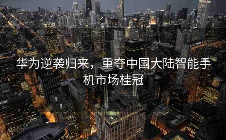 華為逆襲歸來，重奪中國大陸智能手機市場桂冠