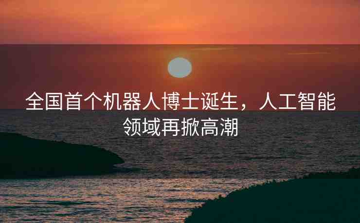 全國首個機(jī)器人博士誕生，人工智能領(lǐng)域再掀高潮