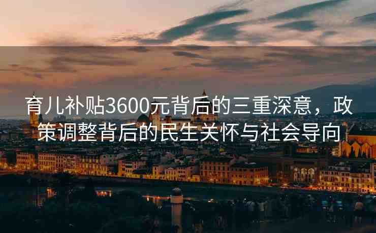育兒補(bǔ)貼3600元背后的三重深意，政策調(diào)整背后的民生關(guān)懷與社會導(dǎo)向