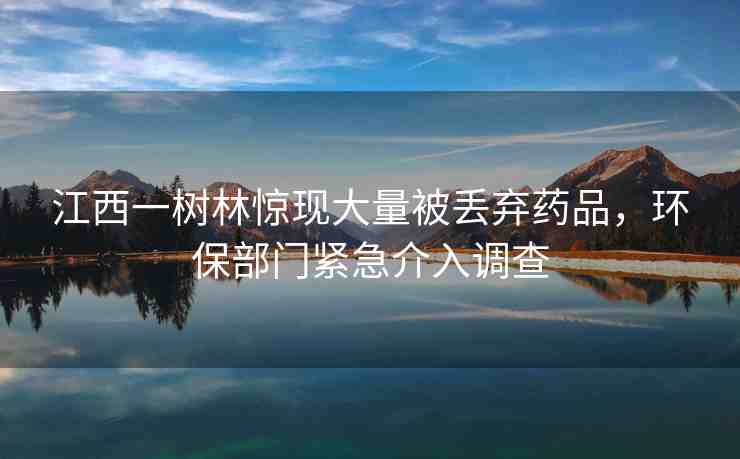江西一樹林驚現(xiàn)大量被丟棄藥品，環(huán)保部門緊急介入調(diào)查