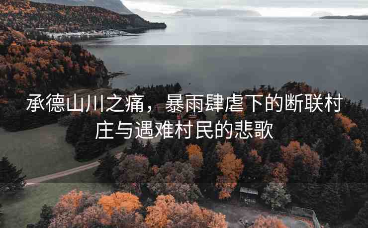 承德山川之痛，暴雨肆虐下的斷聯(lián)村莊與遇難村民的悲歌