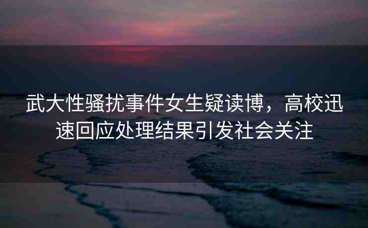 武大性騷擾事件女生疑讀博，高校迅速回應(yīng)處理結(jié)果引發(fā)社會(huì)關(guān)注