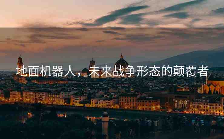 地面機器人，未來戰(zhàn)爭形態(tài)的顛覆者