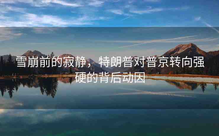雪崩前的寂靜，特朗普對普京轉(zhuǎn)向強硬的背后動因
