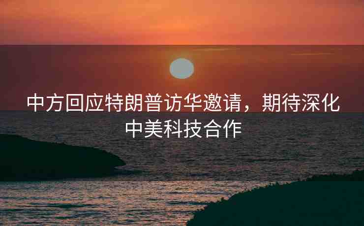 中方回應特朗普訪華邀請，期待深化中美科技合作