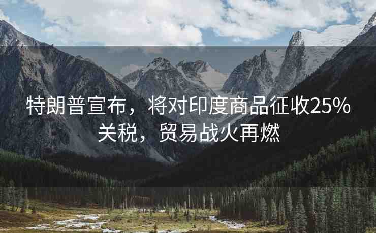 特朗普宣布，將對印度商品征收25%關(guān)稅，貿(mào)易戰(zhàn)火再燃