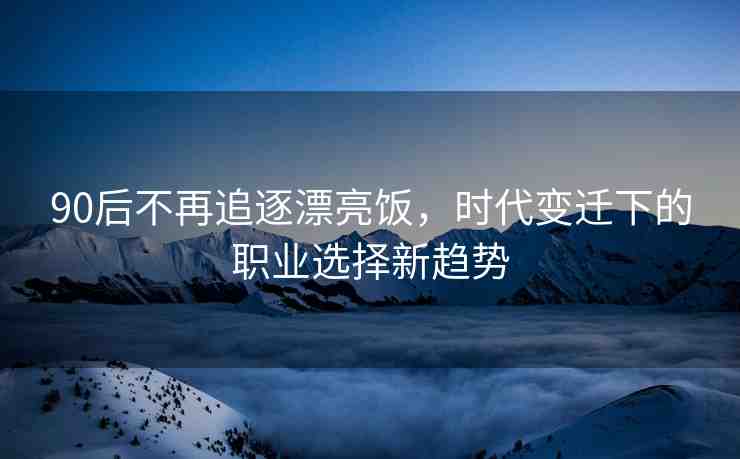 90后不再追逐漂亮飯，時(shí)代變遷下的職業(yè)選擇新趨勢(shì)