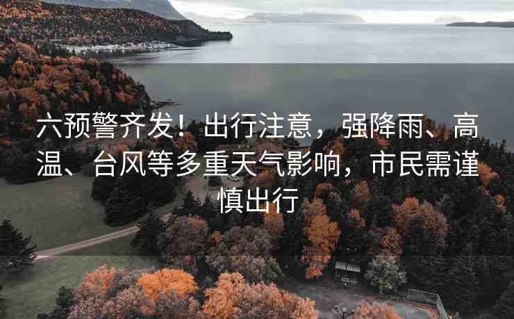 六預(yù)警齊發(fā)！出行注意，強(qiáng)降雨、高溫、臺(tái)風(fēng)等多重天氣影響，市民需謹(jǐn)慎出行