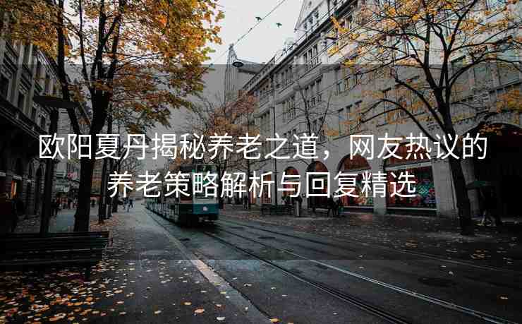 歐陽夏丹揭秘養(yǎng)老之道，網(wǎng)友熱議的養(yǎng)老策略解析與回復精選