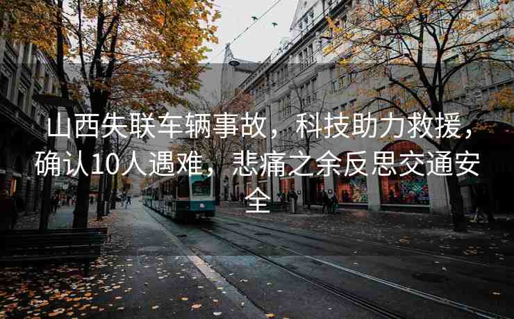 山西失聯(lián)車輛事故，科技助力救援，確認(rèn)10人遇難，悲痛之余反思交通安全