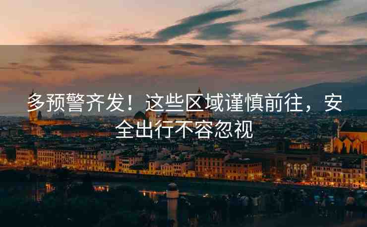 多預(yù)警齊發(fā)！這些區(qū)域謹(jǐn)慎前往，安全出行不容忽視