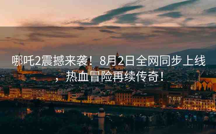 哪吒2震撼來襲！8月2日全網(wǎng)同步上線，熱血冒險再續(xù)傳奇！