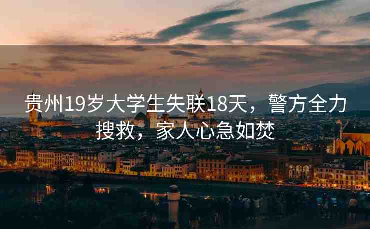 貴州19歲大學(xué)生失聯(lián)18天，警方全力搜救，家人心急如焚