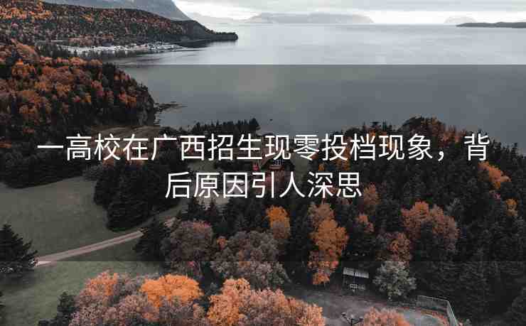 一高校在廣西招生現(xiàn)零投檔現(xiàn)象，背后原因引人深思