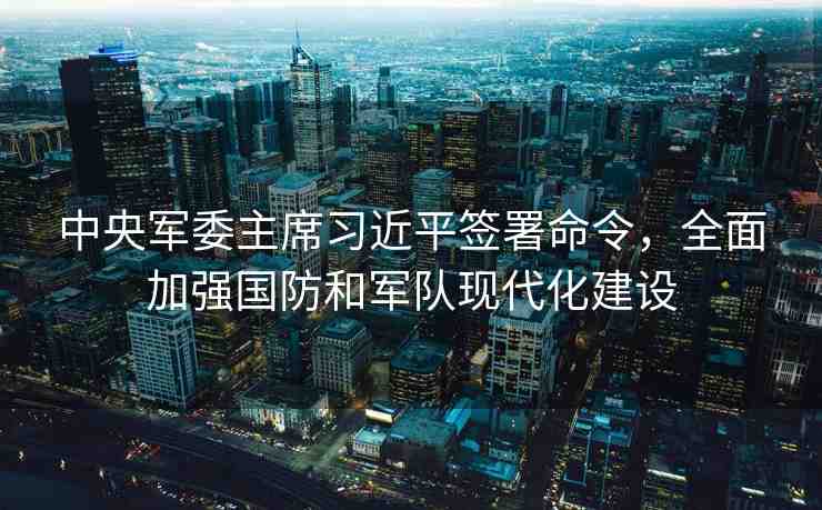 中央軍委主席習近平簽署命令，全面加強國防和軍隊現(xiàn)代化建設