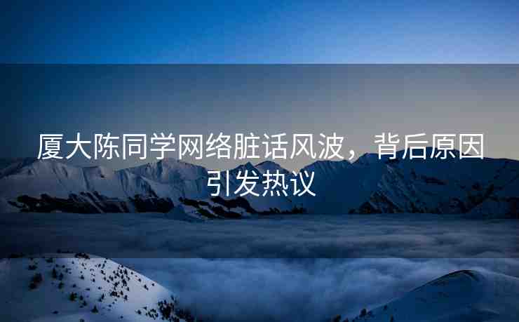 廈大陳同學(xué)網(wǎng)絡(luò)臟話風(fēng)波，背后原因引發(fā)熱議