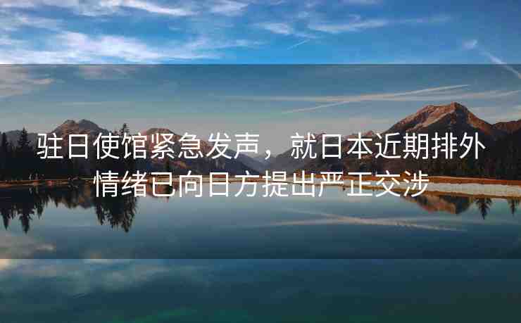 駐日使館緊急發(fā)聲，就日本近期排外情緒已向日方提出嚴(yán)正交涉