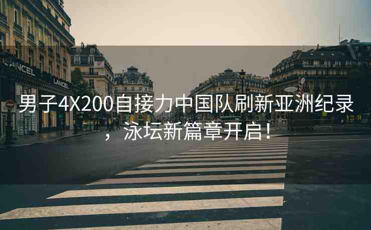 男子4X200自接力中國(guó)隊(duì)刷新亞洲紀(jì)錄，泳壇新篇章開啟！