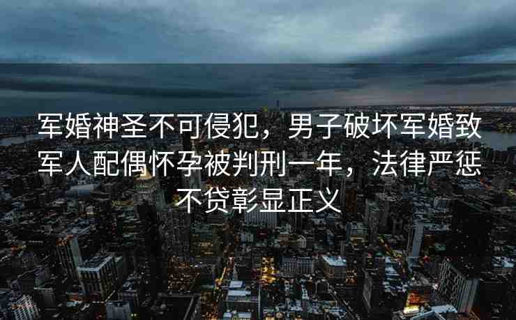 軍婚神圣不可侵犯，男子破壞軍婚致軍人配偶懷孕被判刑一年，法律嚴懲不貸彰顯正義