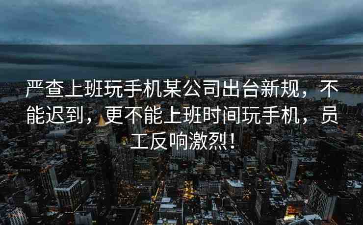 嚴查上班玩手機某公司出臺新規(guī)，不能遲到，更不能上班時間玩手機，員工反響激烈！