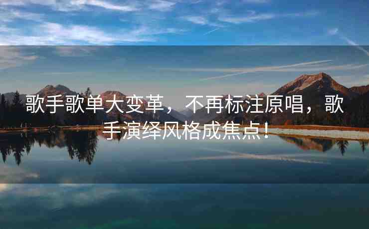 歌手歌單大變革，不再標(biāo)注原唱，歌手演繹風(fēng)格成焦點！