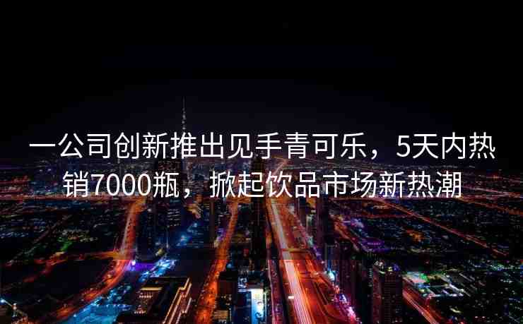 一公司創(chuàng)新推出見(jiàn)手青可樂(lè)，5天內(nèi)熱銷7000瓶，掀起飲品市場(chǎng)新熱潮