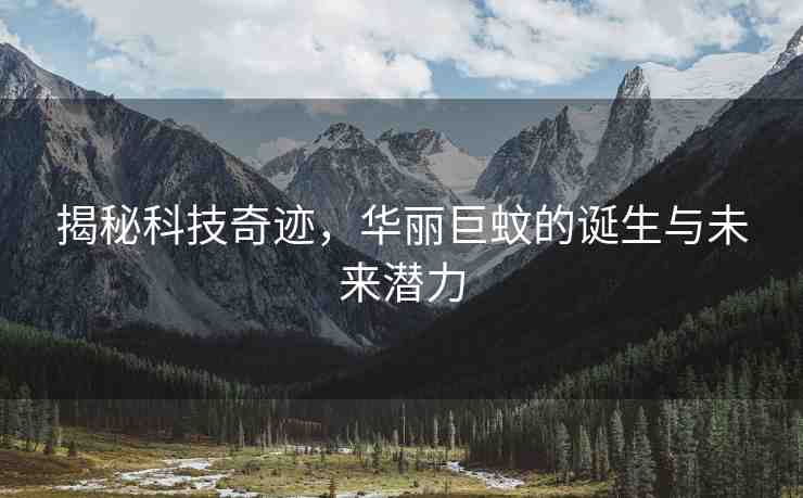 揭秘科技奇跡，華麗巨蚊的誕生與未來潛力