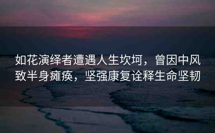 如花演繹者遭遇人生坎坷，曾因中風(fēng)致半身癱瘓，堅(jiān)強(qiáng)康復(fù)詮釋生命堅(jiān)韌