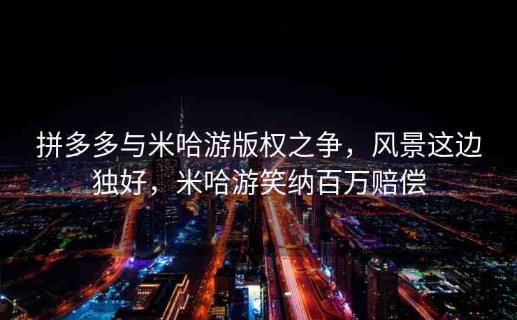 拼多多與米哈游版權(quán)之爭，風(fēng)景這邊獨(dú)好，米哈游笑納百萬賠償