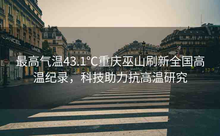 最高氣溫43.1℃重慶巫山刷新全國高溫紀(jì)錄，科技助力抗高溫研究