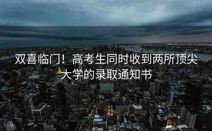 雙喜臨門！高考生同時收到兩所頂尖大學的錄取通知書
