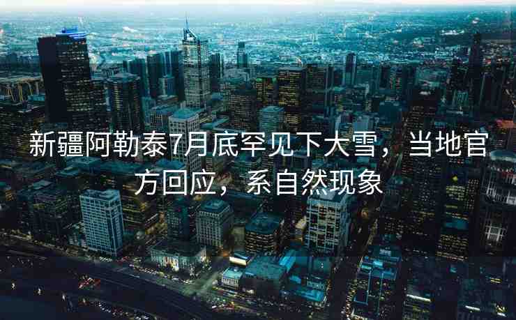 新疆阿勒泰7月底罕見下大雪，當?shù)毓俜交貞?yīng)，系自然現(xiàn)象