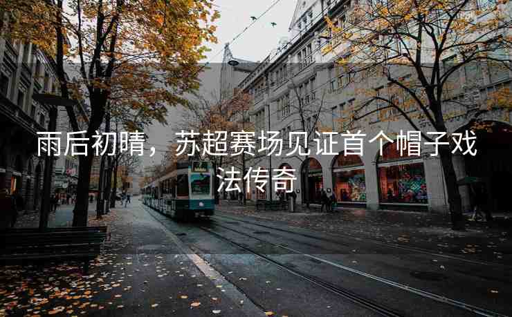 雨后初晴，蘇超賽場(chǎng)見證首個(gè)帽子戲法傳奇