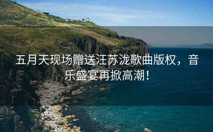 五月天現(xiàn)場(chǎng)贈(zèng)送汪蘇瀧歌曲版權(quán)，音樂盛宴再掀高潮！