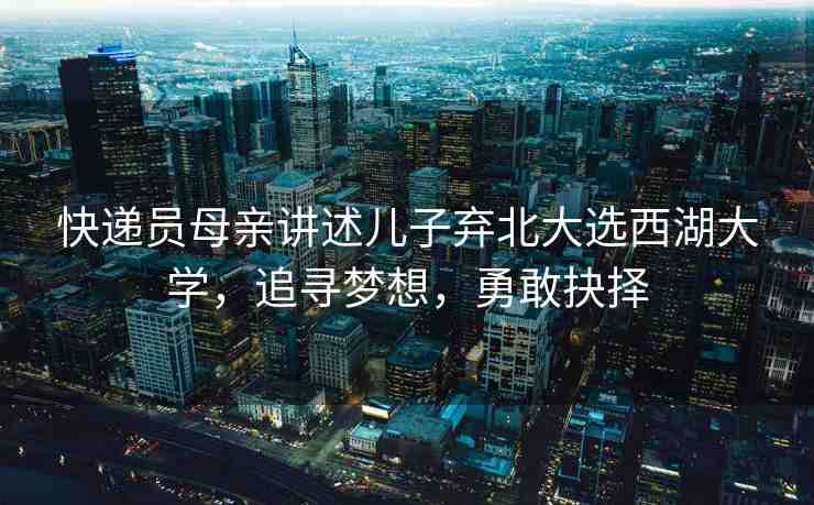 快遞員母親講述兒子棄北大選西湖大學(xué)，追尋夢想，勇敢抉擇