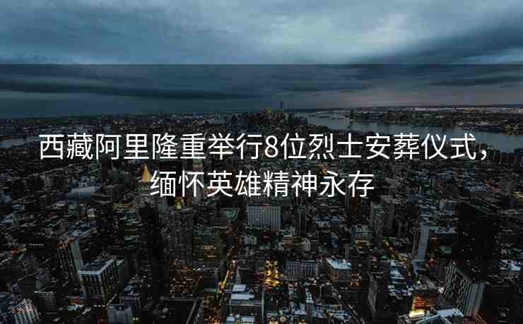 西藏阿里隆重舉行8位烈士安葬儀式，緬懷英雄精神永存