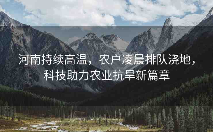河南持續(xù)高溫，農(nóng)戶凌晨排隊(duì)澆地，科技助力農(nóng)業(yè)抗旱新篇章