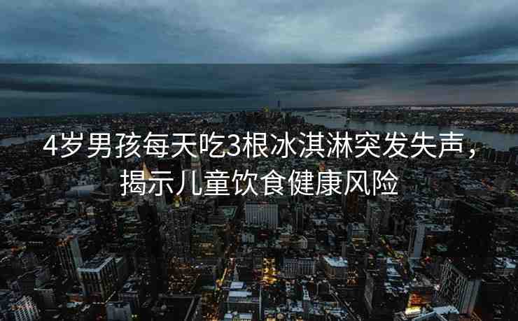 4歲男孩每天吃3根冰淇淋突發(fā)失聲，揭示兒童飲食健康風險