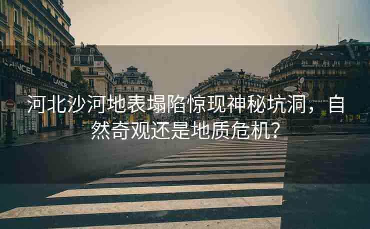 河北沙河地表塌陷驚現(xiàn)神秘坑洞，自然奇觀還是地質(zhì)危機(jī)？