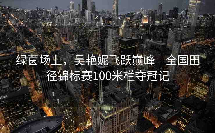 綠茵場上，吳艷妮飛躍巔峰—全國田徑錦標(biāo)賽100米欄奪冠記