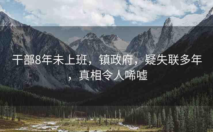 干部8年未上班，鎮(zhèn)政府，疑失聯(lián)多年，真相令人唏噓
