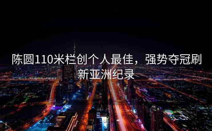 陳圓110米欄創(chuàng)個人最佳，強(qiáng)勢奪冠刷新亞洲紀(jì)錄
