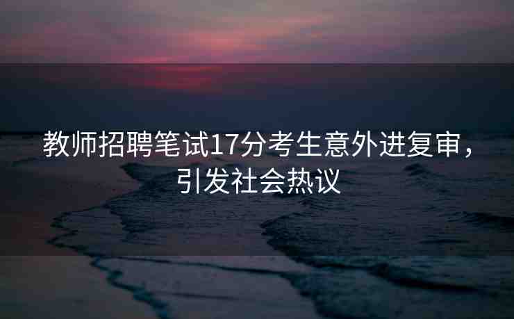 教師招聘筆試17分考生意外進(jìn)復(fù)審，引發(fā)社會(huì)熱議
