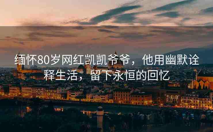 緬懷80歲網(wǎng)紅凱凱爺爺，他用幽默詮釋生活，留下永恒的回憶