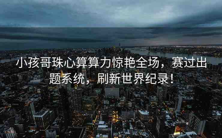 小孩哥珠心算算力驚艷全場，賽過出題系統(tǒng)，刷新世界紀錄！