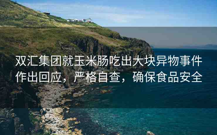雙匯集團(tuán)就玉米腸吃出大塊異物事件作出回應(yīng)，嚴(yán)格自查，確保食品安全