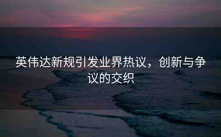 英偉達(dá)新規(guī)引發(fā)業(yè)界熱議，創(chuàng)新與爭(zhēng)議的交織